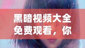 黑暗視頻大全免費觀看，你敢看嗎？