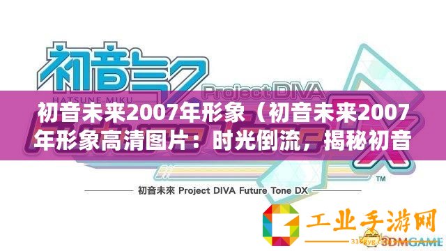 初音未來2007年形象（初音未來2007年形象高清圖片：時光倒流，揭秘初音的青澀之美！）