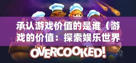 承認游戲價值的是誰（游戲的價值：探索娛樂世界，啟迪智慧成長）