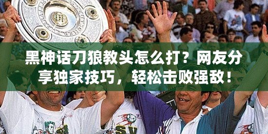 黑神話刀狼教頭怎么打？網友分享獨家技巧，輕松擊敗強敵！