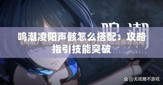 鳴潮凌陽(yáng)聲骸怎么搭配：攻略指引技能突破