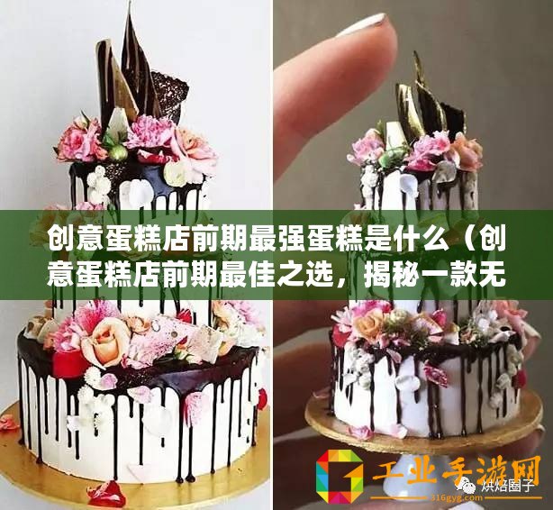 創(chuàng)意蛋糕店前期最強(qiáng)蛋糕是什么（創(chuàng)意蛋糕店前期最佳之選，揭秘一款無敵蛋糕品牌！）