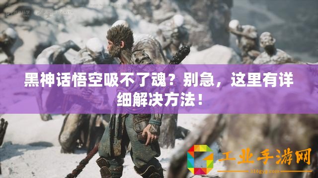 黑神話悟空吸不了魂？別急，這里有詳細解決方法！