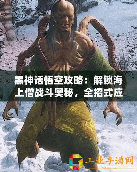黑神話悟空攻略：解鎖海上僧戰斗奧秘，全招式應對技巧大揭秘！