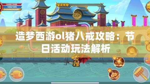 造夢西游ol豬八戒攻略：節日活動玩法解析