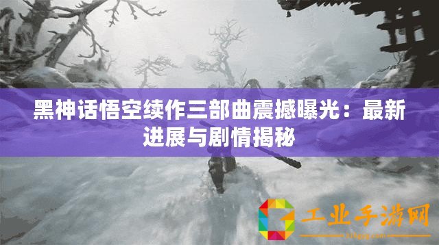 黑神話悟空續(xù)作三部曲震撼曝光：最新進(jìn)展與劇情揭秘
