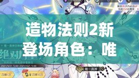 造物法則2新登場角色：唯真神全面解析