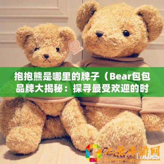 抱抱熊是哪里的牌子（Bear包包品牌大揭秘：探尋最受歡迎的時(shí)尚背包之王）