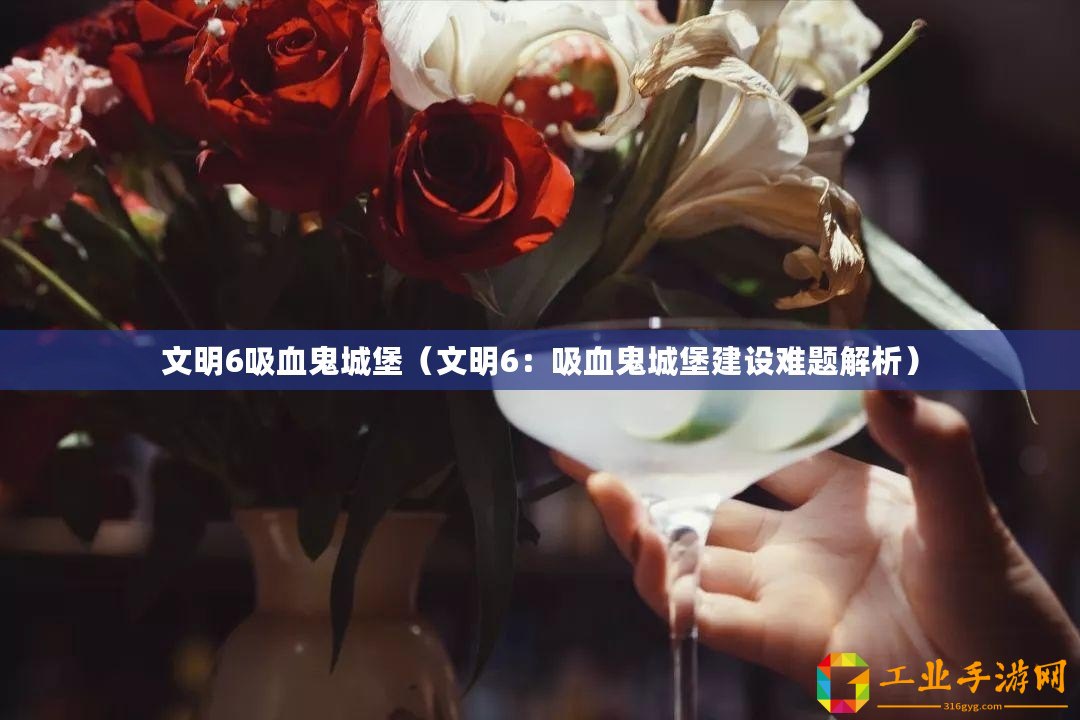 文明6吸血鬼城堡（文明6：吸血鬼城堡建設難題解析）