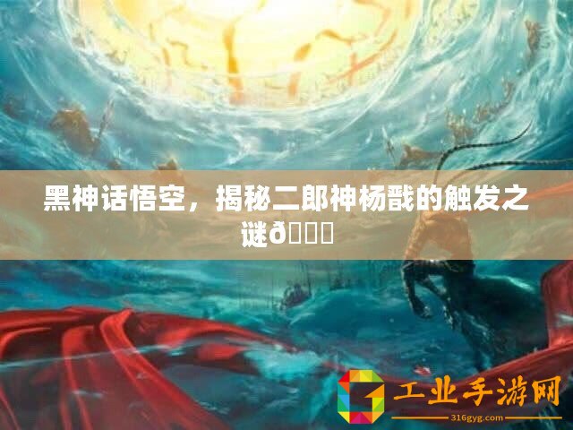 黑神話悟空，揭秘二郎神楊戩的觸發(fā)之謎??