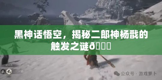黑神話悟空，揭秘二郎神楊戩的觸發(fā)之謎??