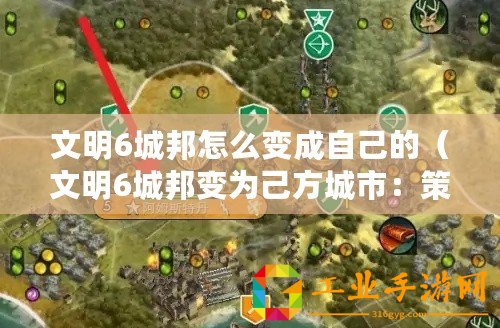 文明6城邦怎么變成自己的（文明6城邦變?yōu)榧悍匠鞘校翰呗耘c技巧分享）