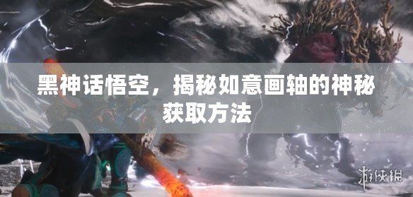黑神話悟空，揭秘如意畫軸的神秘獲取方法