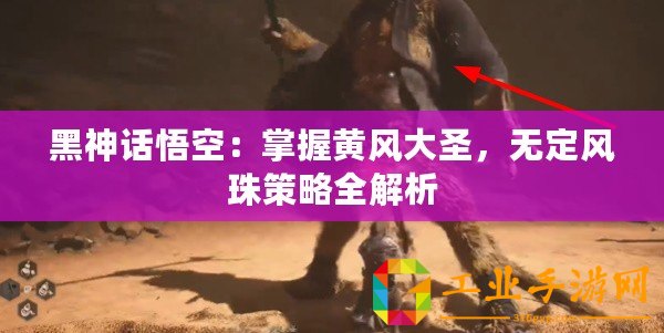 黑神話悟空：掌握黃風大圣，無定風珠策略全解析