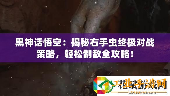 黑神話悟空：揭秘右手蟲終極對戰策略，輕松制敵全攻略！