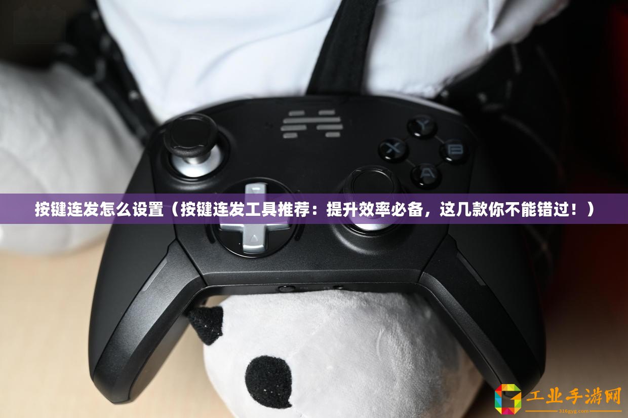 按鍵連發怎么設置（按鍵連發工具推薦：提升效率必備，這幾款你不能錯過！）
