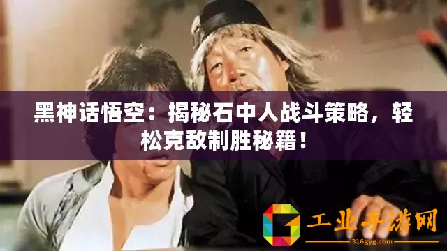黑神話悟空：揭秘石中人戰斗策略，輕松克敵制勝秘籍！