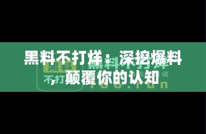 黑料不打烊：深挖爆料，顛覆你的認(rèn)知