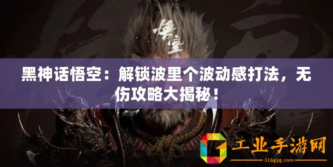 黑神話悟空：解鎖波里個波動感打法，無傷攻略大揭秘！