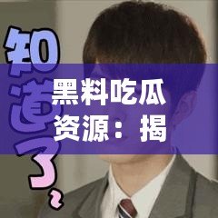 黑料吃瓜資源：揭露娛樂(lè)圈內(nèi)幕