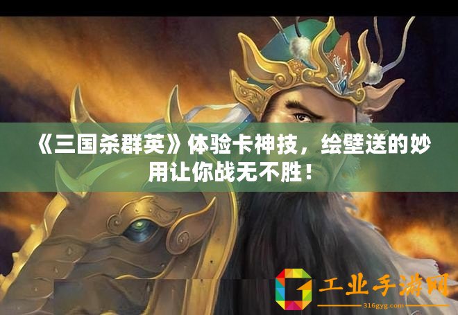 《三國殺群英》體驗卡神技，繪壁送的妙用讓你戰無不勝！
