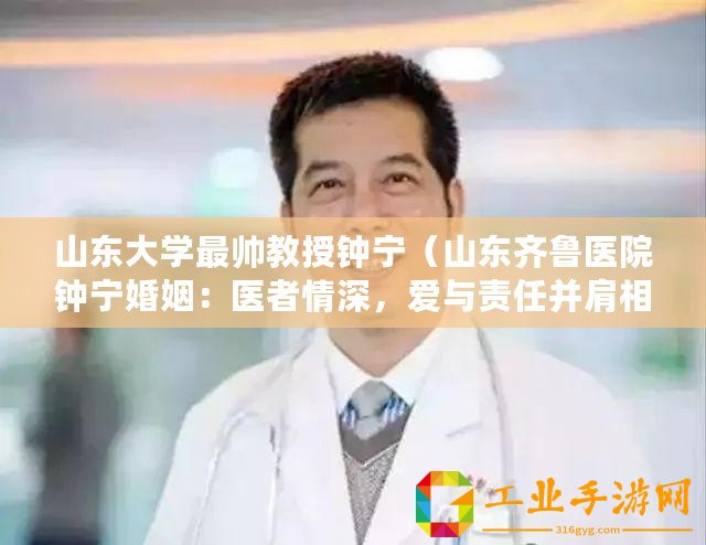 山東大學最帥教授鐘寧（山東齊魯醫院鐘寧婚姻：醫者情深，愛與責任并肩相伴）