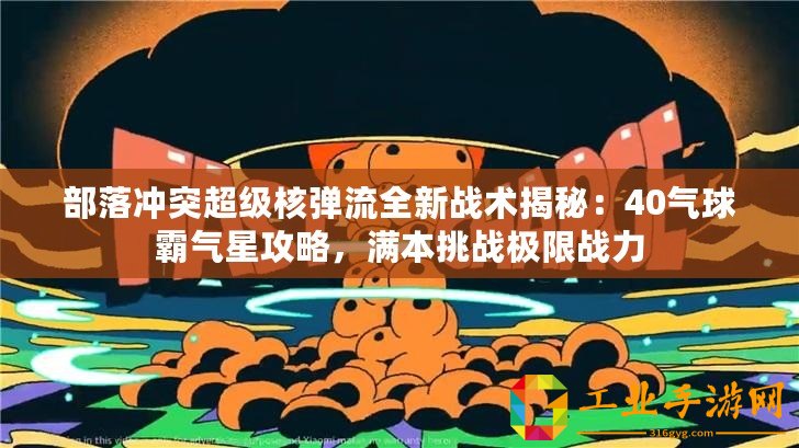 部落沖突超級核彈流全新戰術揭秘：40氣球霸氣星攻略，滿本挑戰極限戰力