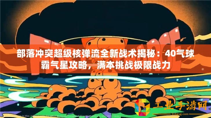部落沖突超級核彈流全新戰術揭秘：40氣球霸氣星攻略，滿本挑戰極限戰力
