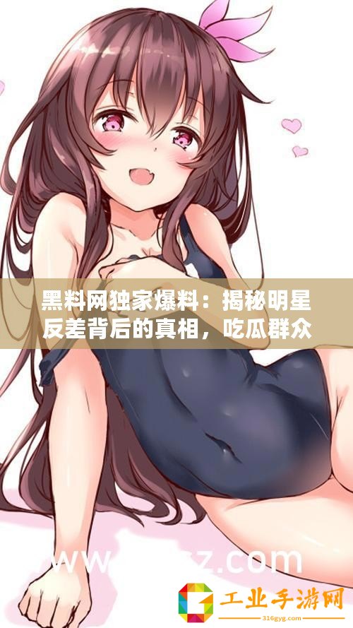 黑料網獨家爆料：揭秘明星反差背后的真相，吃瓜群眾速來圍觀！