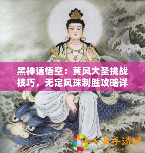 黑神話悟空：黃風大圣挑戰技巧，無定風珠制勝攻略詳解