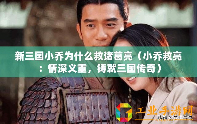 新三國(guó)小喬為什么救諸葛亮（小喬救亮：情深義重，鑄就三國(guó)傳奇）
