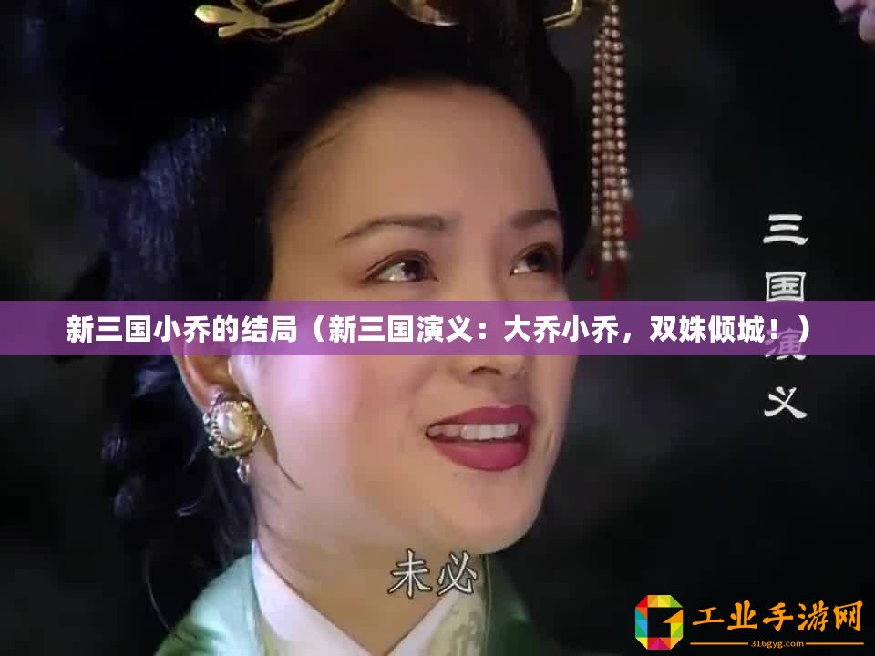 新三國小喬的結(jié)局（新三國演義：大喬小喬，雙姝傾城！）