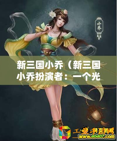 新三國小喬（新三國小喬扮演者：一個(gè)光芒四射的演繹之旅）