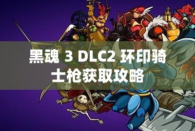 黑魂 3 DLC2 環(huán)印騎士槍獲取攻略