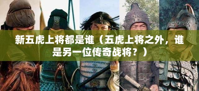 新五虎上將都是誰（五虎上將之外，誰是另一位傳奇戰將？）