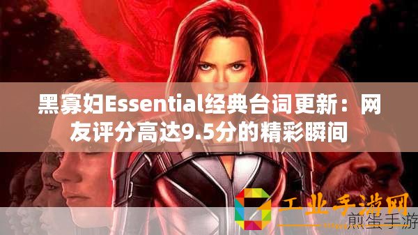 黑寡婦Essential經(jīng)典臺(tái)詞更新：網(wǎng)友評(píng)分高達(dá)9.5分的精彩瞬間