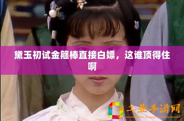 黛玉初試金箍棒直接白嫖，這誰頂得住啊