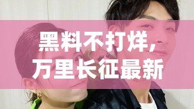 黑料不打烊,萬里長征最新2024：揭開娛樂圈的隱秘真相，誰能逃過審視？