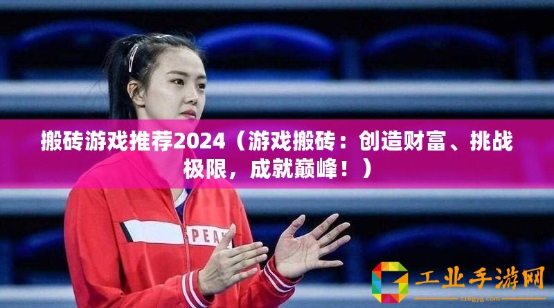 搬磚游戲推薦2024（游戲搬磚：創(chuàng)造財(cái)富、挑戰(zhàn)極限，成就巔峰！）