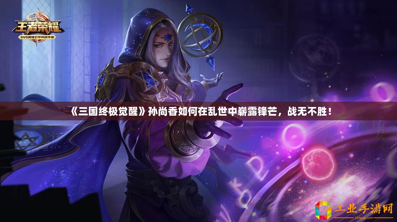 《三國終極覺醒》孫尚香如何在亂世中嶄露鋒芒，戰無不勝！