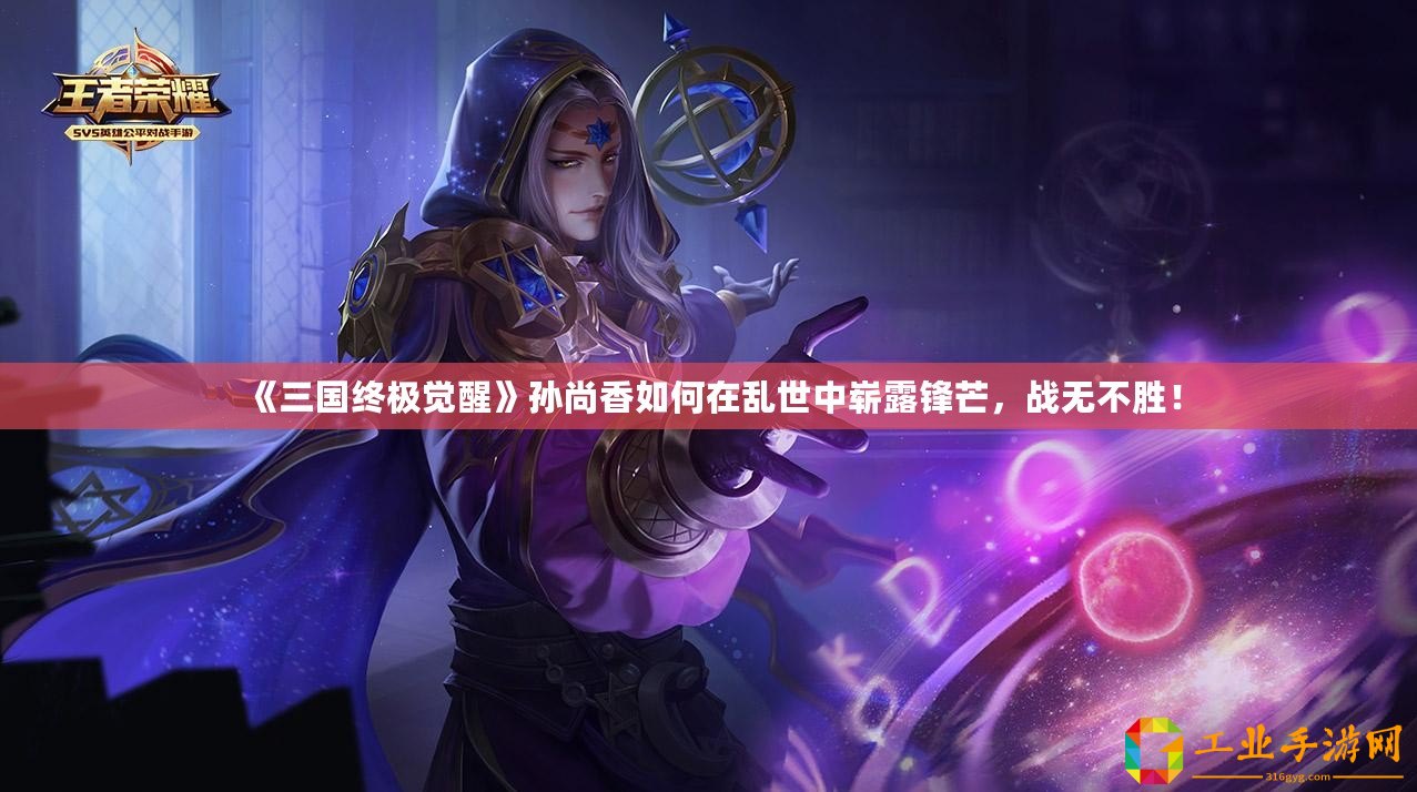 《三國終極覺醒》孫尚香如何在亂世中嶄露鋒芒，戰無不勝！