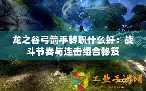 龍之谷弓箭手轉(zhuǎn)職什么好：戰(zhàn)斗節(jié)奏與連擊組合秘笈