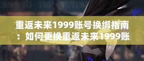 重返未來(lái)1999賬號(hào)換綁指南：如何更換重返未來(lái)1999賬號(hào)的綁定
