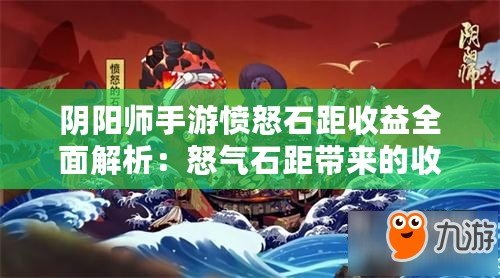 陰陽師手游憤怒石距收益全面解析：怒氣石距帶來的收益概覽