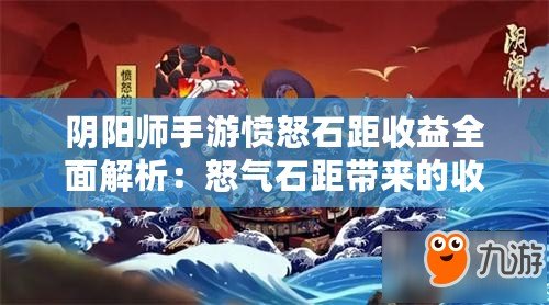 陰陽師手游憤怒石距收益全面解析：怒氣石距帶來的收益概覽