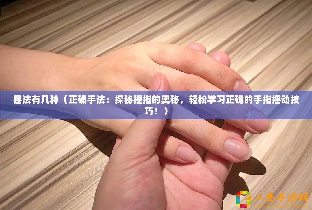 搖法有幾種（正確手法：探秘?fù)u指的奧秘，輕松學(xué)習(xí)正確的手指搖動技巧！）