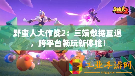 野蠻人大作戰(zhàn)2：三端數(shù)據(jù)互通，跨平臺暢玩新體驗！