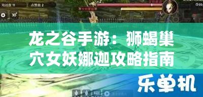 龍之谷手游：獅蝎巢穴女妖娜迦攻略指南與戰斗策略詳解