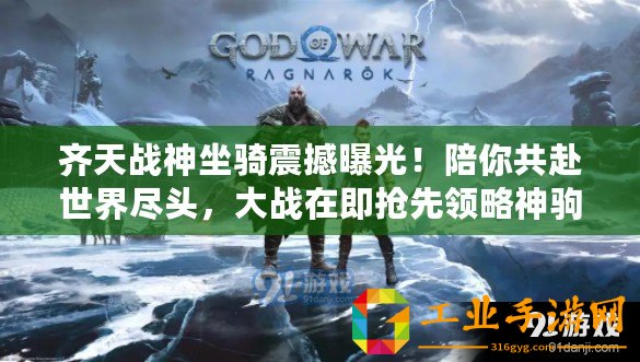 齊天戰神坐騎震撼曝光！陪你共赴世界盡頭，大戰在即搶先領略神駒風采！