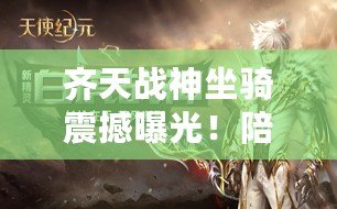 齊天戰神坐騎震撼曝光！陪你共赴世界盡頭，大戰在即搶先領略神駒風采！